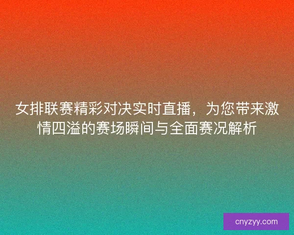 女排联赛精彩对决实时直播，为您带来激情四溢的赛场瞬间与全面赛况解析