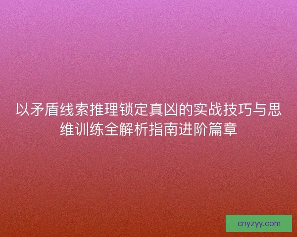 以矛盾线索推理锁定真凶的实战技巧与思维训练全解析指南进阶篇章