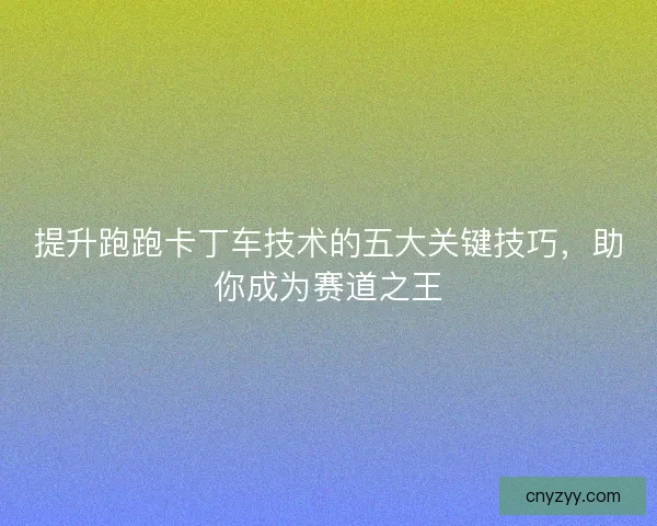 提升跑跑卡丁车技术的五大关键技巧，助你成为赛道之王