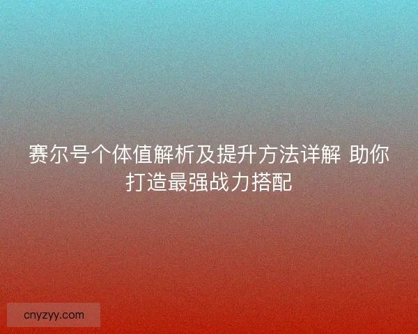 赛尔号个体值解析及提升方法详解 助你打造最强战力搭配