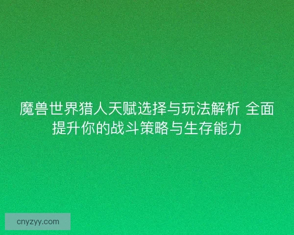 魔兽世界猎人天赋选择与玩法解析 全面提升你的战斗策略与生存能力