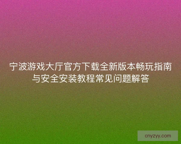 宁波游戏大厅官方下载全新版本畅玩指南与安全安装教程常见问题解答