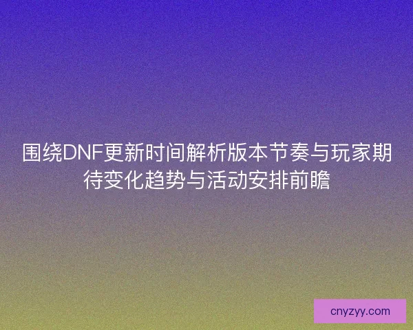 围绕DNF更新时间解析版本节奏与玩家期待变化趋势与活动安排前瞻