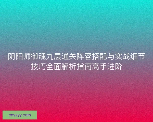阴阳师御魂九层通关阵容搭配与实战细节技巧全面解析指南高手进阶 阴阳师御魂九层通关阵容搭配与实战细节技巧全面解析指南高手进阶