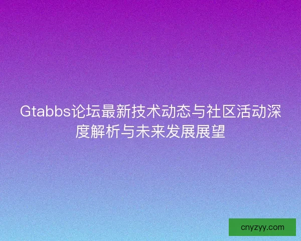 Gtabbs论坛最新技术动态与社区活动深度解析与未来发展展望