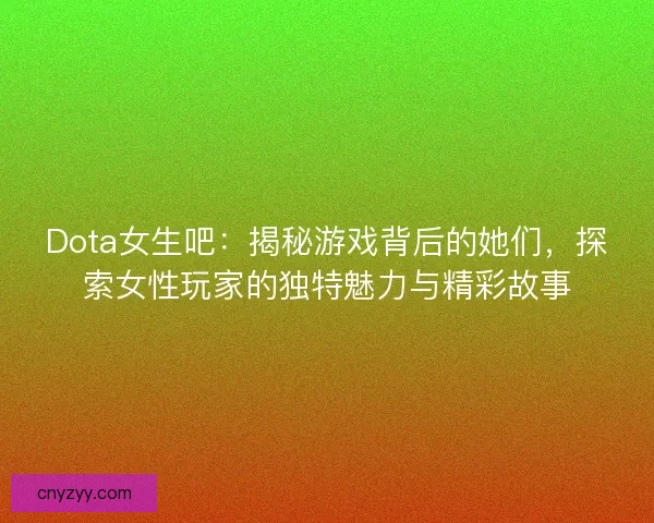 Dota女生吧：揭秘游戏背后的她们，探索女性玩家的独特魅力与精彩故事