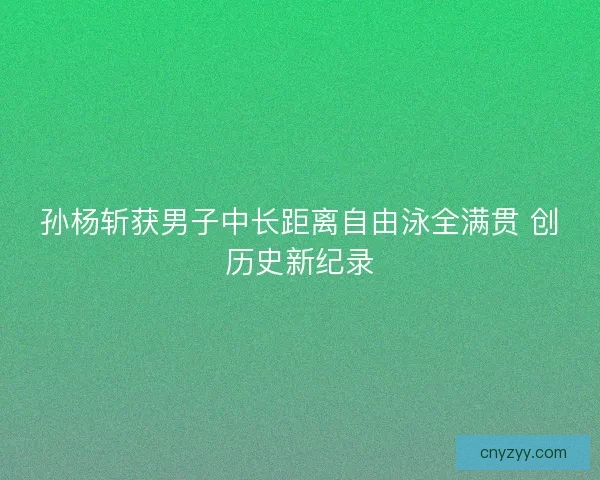 孙杨斩获男子中长距离自由泳全满贯 创历史新纪录