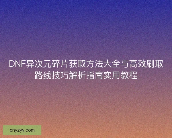 DNF异次元碎片获取方法大全与高效刷取路线技巧解析指南实用教程