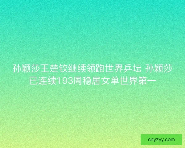 孙颖莎王楚钦继续领跑世界乒坛 孙颖莎已连续193周稳居女单世界第一