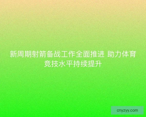 新周期射箭备战工作全面推进 助力体育竞技水平持续提升