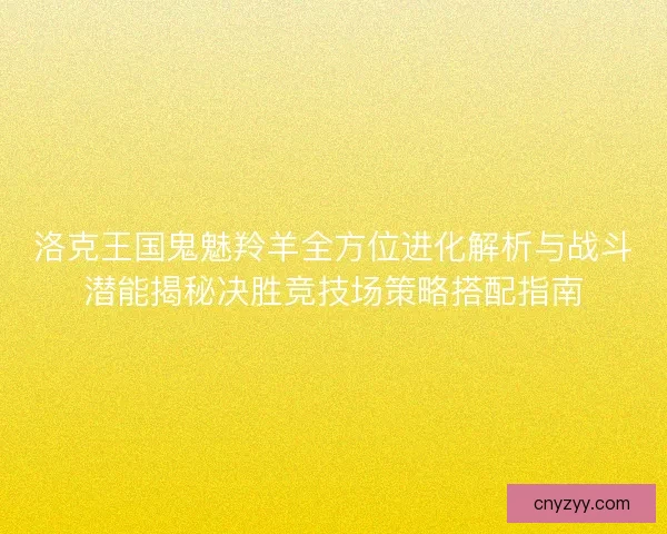 洛克王国鬼魅羚羊全方位进化解析与战斗潜能揭秘决胜竞技场策略搭配指南