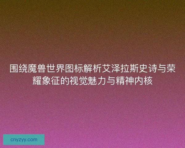 围绕魔兽世界图标解析艾泽拉斯史诗与荣耀象征的视觉魅力与精神内核 围绕魔兽世界图标解析艾泽拉斯史诗与荣耀象征的视觉魅力与精神内核