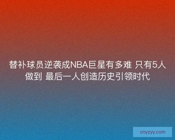 替补球员逆袭成NBA巨星有多难 只有5人做到 最后一人创造历史引领时代
