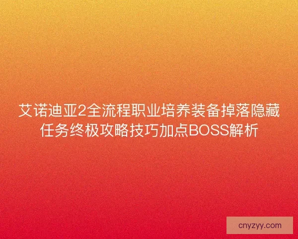 艾诺迪亚2全流程职业培养装备掉落隐藏任务终极攻略技巧加点BOSS解析