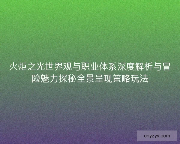 火炬之光世界观与职业体系深度解析与冒险魅力探秘全景呈现策略玩法