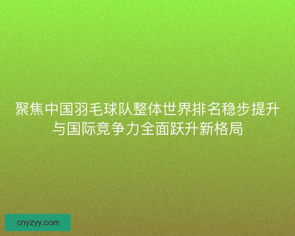聚焦中国羽毛球队整体世界排名稳步提升与国际竞争力全面跃升新格局