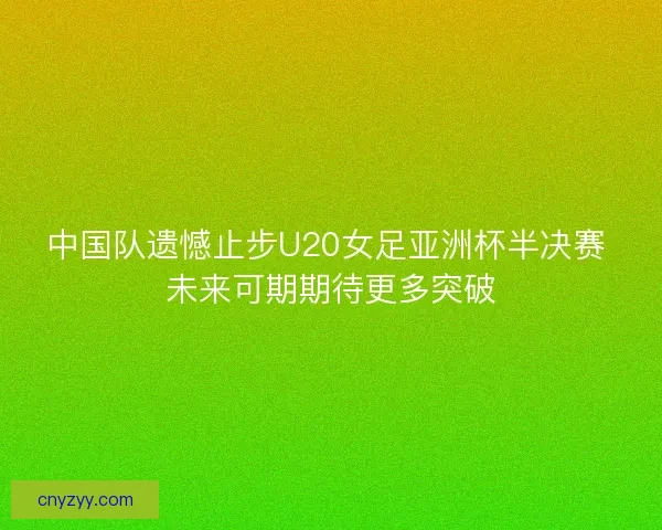 中国队遗憾止步U20女足亚洲杯半决赛 未来可期期待更多突破
