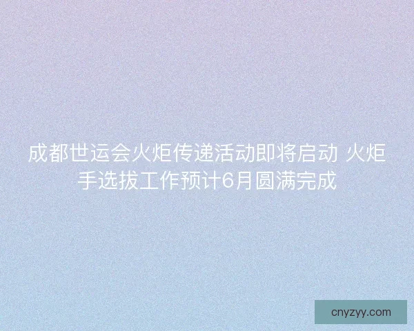 成都世运会火炬传递活动即将启动 火炬手选拔工作预计6月圆满完成 成都世运会火炬传递活动即将启动 火炬手选拔工作预计6月圆满完成